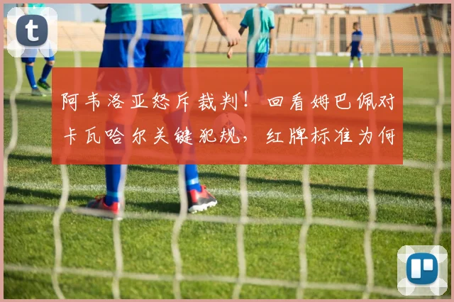 阿韦洛亚怒斥裁判!回看姆巴佩对卡瓦哈尔关键犯规,红牌标准为何引争议?
