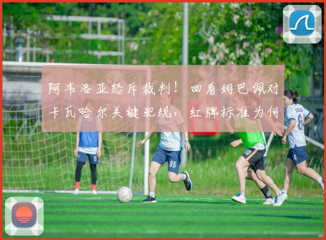 阿韦洛亚怒斥裁判！回看姆巴佩对卡瓦哈尔关键犯规，红牌标准为何引争议？