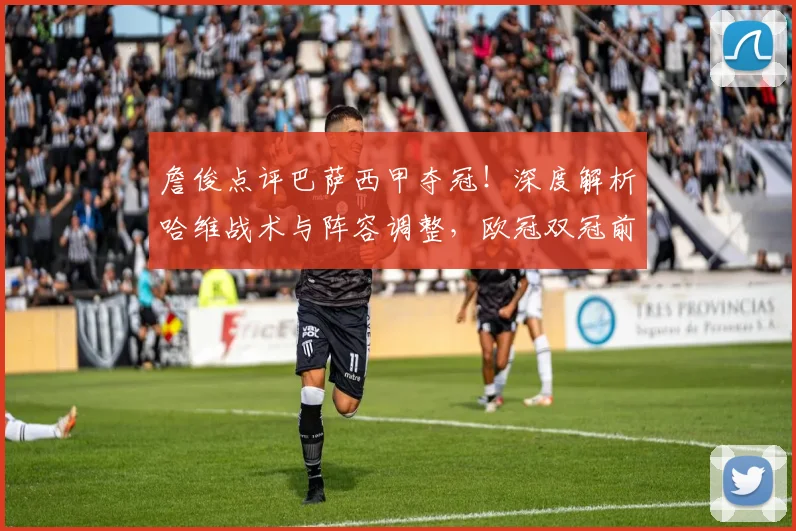 詹俊点评巴萨西甲夺冠!深度解析哈维战术与阵容调整,欧冠双冠前景如何?