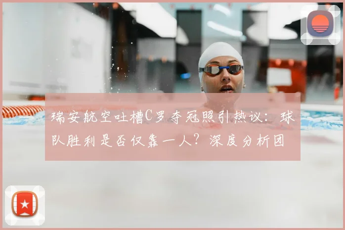 瑞安航空吐槽C罗夺冠照引热议:球队胜利是否仅靠一人?深度分析团队合作价值
