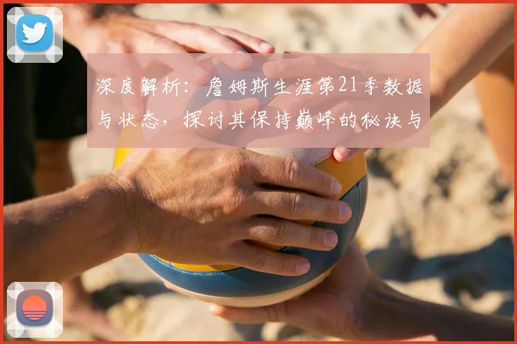 深度解析：詹姆斯生涯第21季数据与状态，探讨其保持巅峰的秘诀与未来退役时间