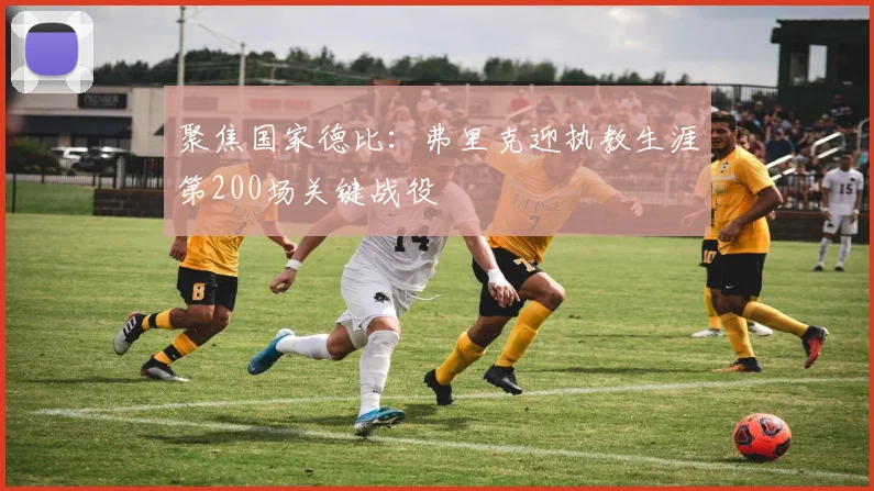 聚焦国家德比:弗里克迎执教生涯第200场关键战役