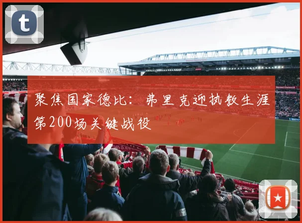 聚焦国家德比:弗里克迎执教生涯第200场关键战役