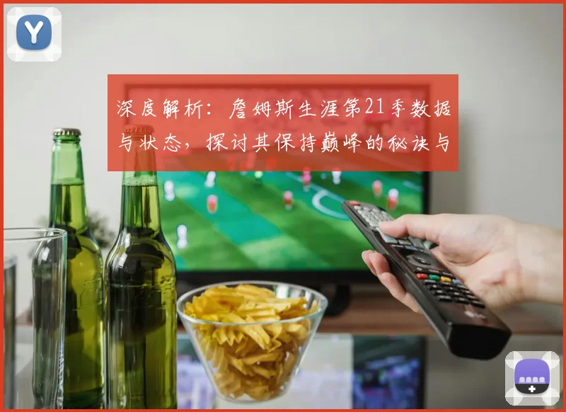 深度解析:詹姆斯生涯第21季数据与状态,探讨其保持巅峰的秘诀与未来退役时间